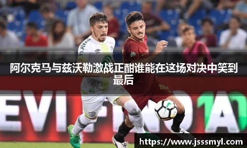 阿尔克马与兹沃勒激战正酣谁能在这场对决中笑到最后