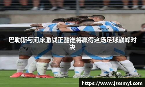 巴勒斯与河床激战正酣谁将赢得这场足球巅峰对决