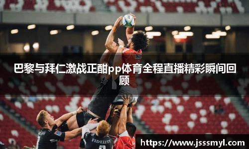 巴黎与拜仁激战正酣pp体育全程直播精彩瞬间回顾