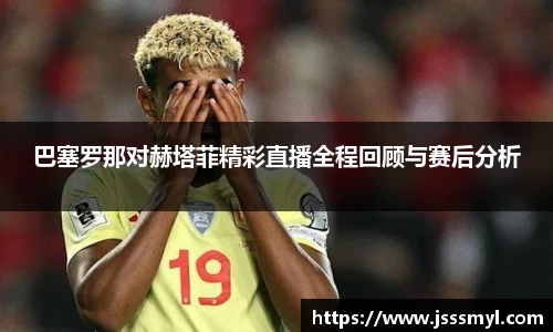 巴塞罗那对赫塔菲精彩直播全程回顾与赛后分析