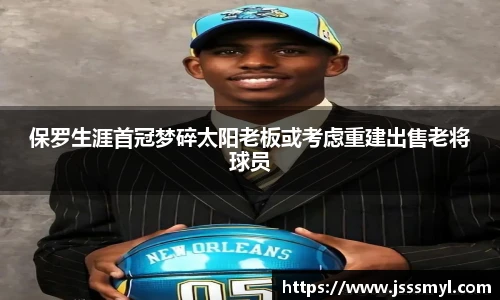 保罗生涯首冠梦碎太阳老板或考虑重建出售老将球员