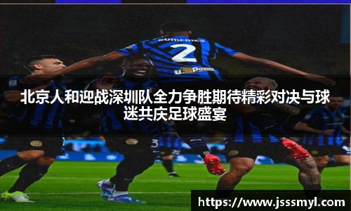 北京人和迎战深圳队全力争胜期待精彩对决与球迷共庆足球盛宴