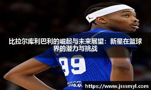 比拉尔库利巴利的崛起与未来展望：新星在篮球界的潜力与挑战